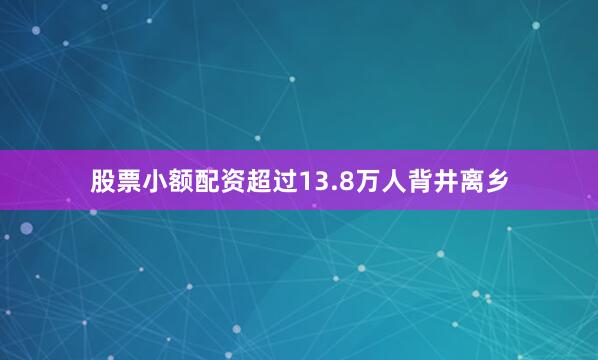 股票小额配资超过13.8万人背井离乡