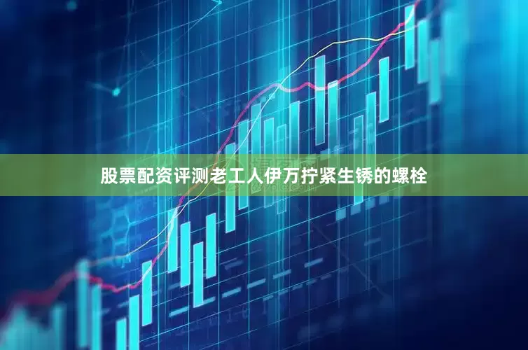 股票配资评测老工人伊万拧紧生锈的螺栓