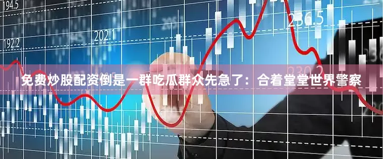 免费炒股配资倒是一群吃瓜群众先急了：合着堂堂世界警察