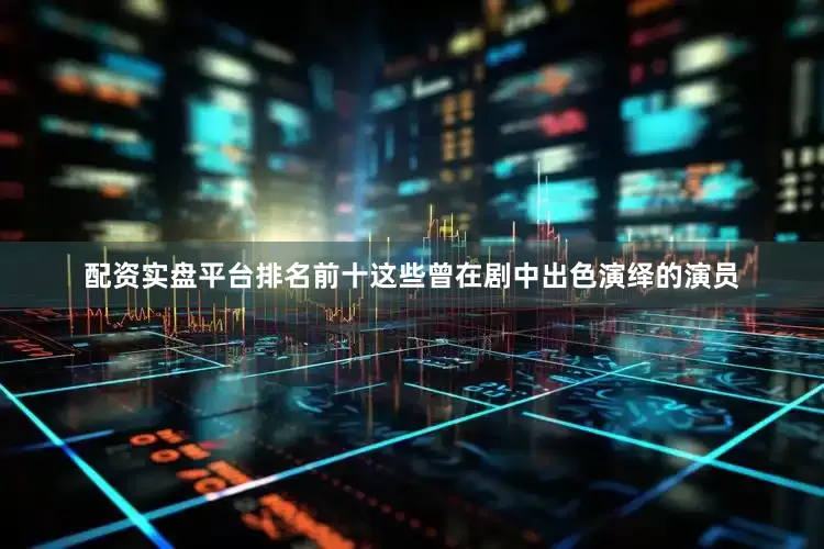 配资实盘平台排名前十这些曾在剧中出色演绎的演员