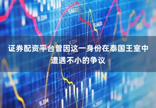 证券配资平台曾因这一身份在泰国王室中遭遇不小的争议