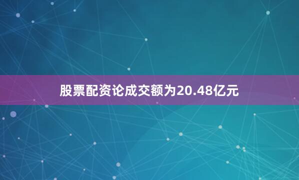股票配资论成交额为20.48亿元