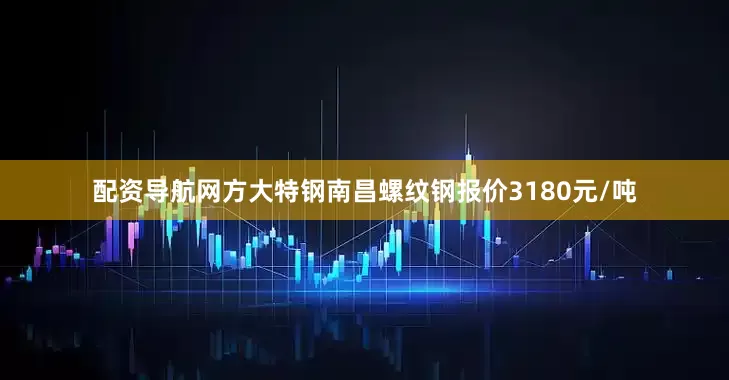 配资导航网方大特钢南昌螺纹钢报价3180元/吨