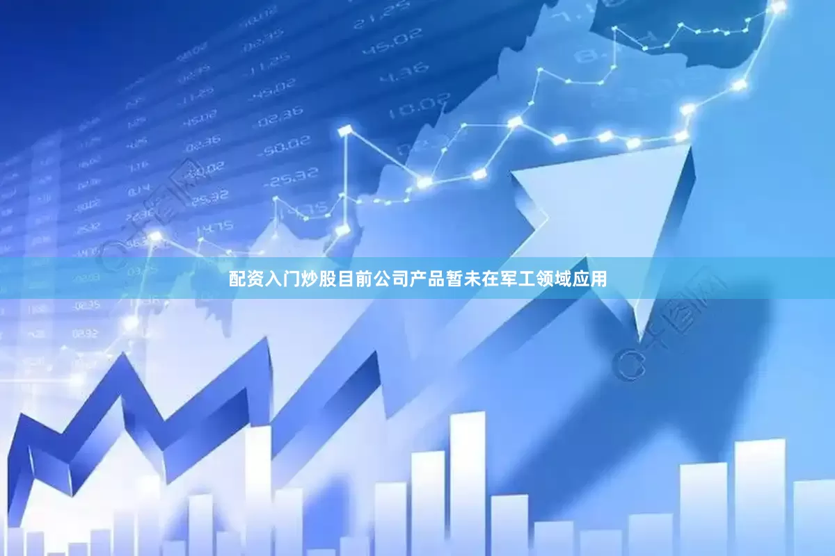配资入门炒股目前公司产品暂未在军工领域应用
