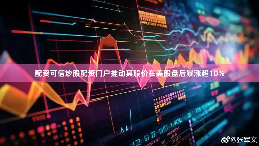 配资可信炒股配资门户推动其股价在美股盘后暴涨超10%