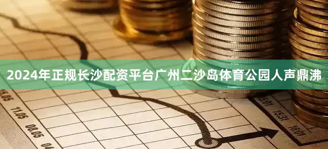 2024年正规长沙配资平台广州二沙岛体育公园人声鼎沸