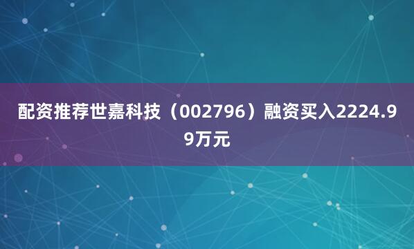 配资推荐世嘉科技（002796）融资买入2224.99万元