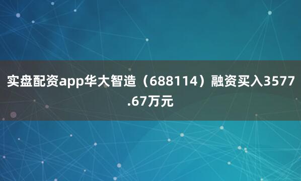 实盘配资app华大智造（688114）融资买入3577.67万元