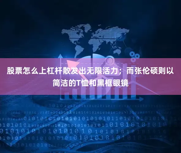 股票怎么上杠杆散发出无限活力；而张伦硕则以简洁的T恤和黑框眼镜