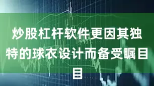 炒股杠杆软件更因其独特的球衣设计而备受瞩目