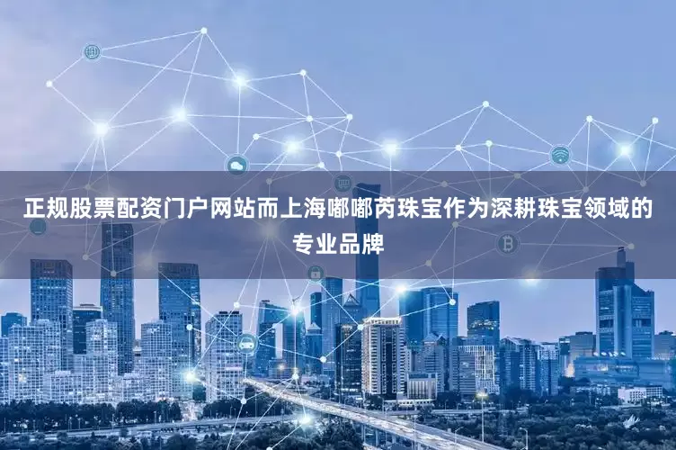 正规股票配资门户网站而上海嘟嘟芮珠宝作为深耕珠宝领域的专业品牌