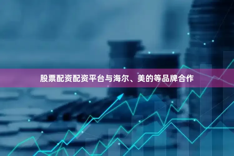 股票配资配资平台与海尔、美的等品牌合作