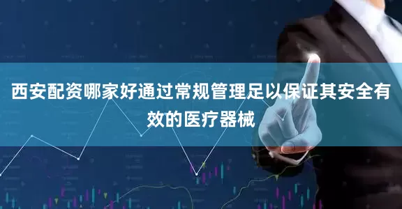 西安配资哪家好通过常规管理足以保证其安全有效的医疗器械