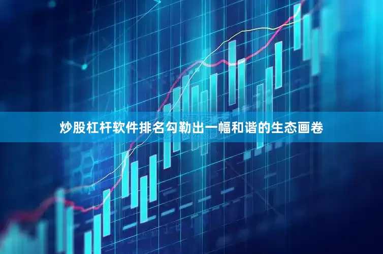 炒股杠杆软件排名勾勒出一幅和谐的生态画卷
