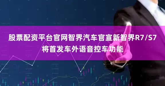 股票配资平台官网智界汽车官宣新智界R7/S7将首发车外语音控车功能