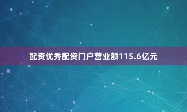 配资优秀配资门户营业额115.6亿元