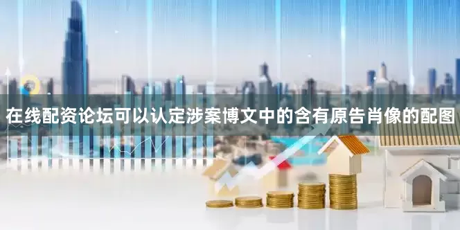 在线配资论坛可以认定涉案博文中的含有原告肖像的配图