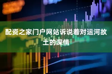 配资之家门户网站诉说着对运河故土的深情