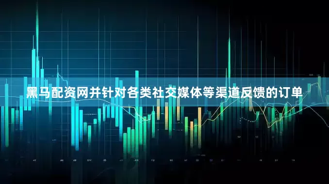 黑马配资网并针对各类社交媒体等渠道反馈的订单