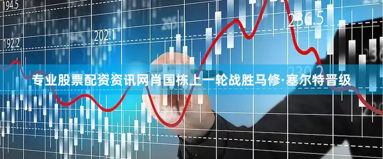 专业股票配资资讯网肖国栋上一轮战胜马修·塞尔特晋级