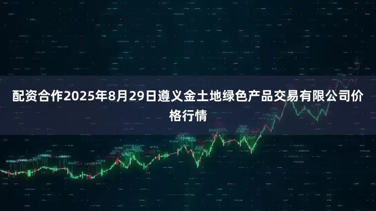 配资合作2025年8月29日遵义金土地绿色产品交易有限公司价格行情