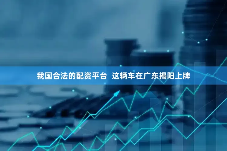我国合法的配资平台  这辆车在广东揭阳上牌
