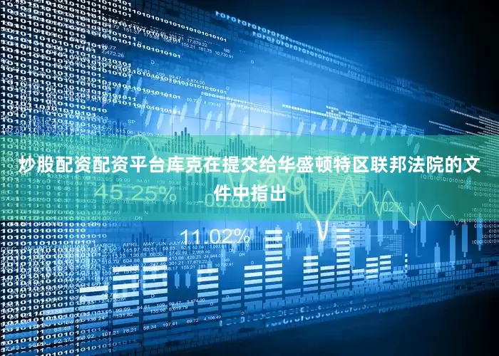 炒股配资配资平台库克在提交给华盛顿特区联邦法院的文件中指出