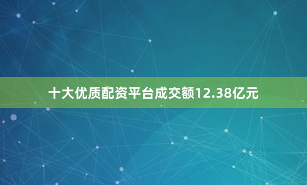 十大优质配资平台成交额12.38亿元