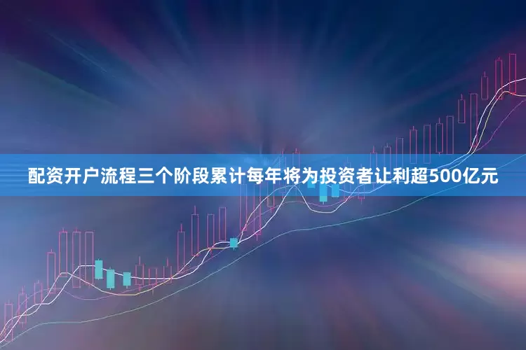 配资开户流程三个阶段累计每年将为投资者让利超500亿元