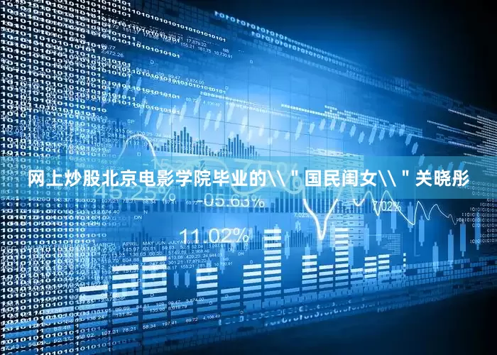 网上炒股北京电影学院毕业的\＂国民闺女\＂关晓彤