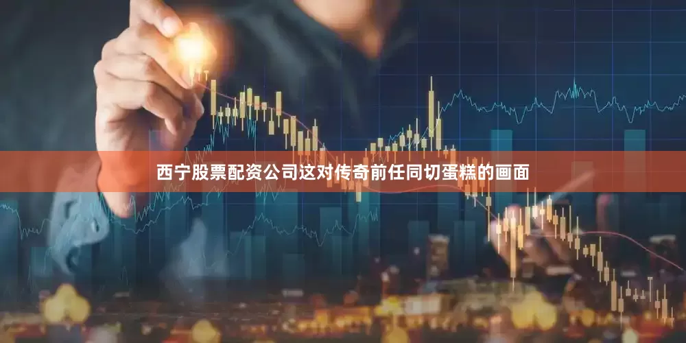 西宁股票配资公司这对传奇前任同切蛋糕的画面
