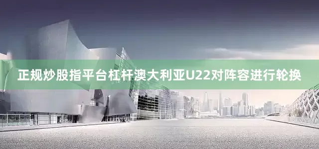 正规炒股指平台杠杆澳大利亚U22对阵容进行轮换