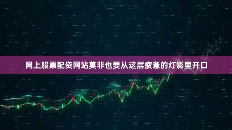 网上股票配资网站莫非也要从这层疲惫的灯影里开口