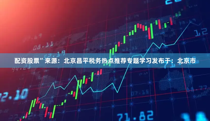配资股票”来源：北京昌平税务热点推荐专题学习发布于：北京市
