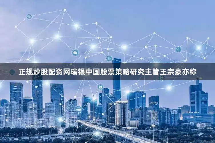 正规炒股配资网瑞银中国股票策略研究主管王宗豪亦称
