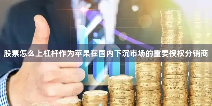 股票怎么上杠杆作为苹果在国内下沉市场的重要授权分销商