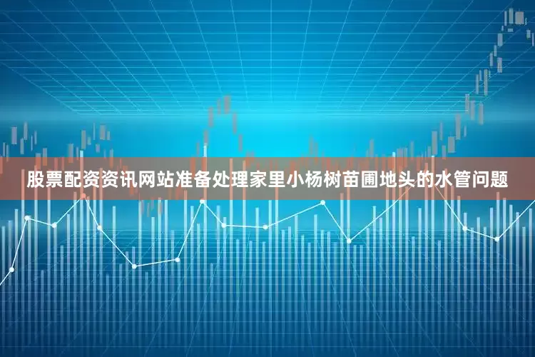 股票配资资讯网站准备处理家里小杨树苗圃地头的水管问题