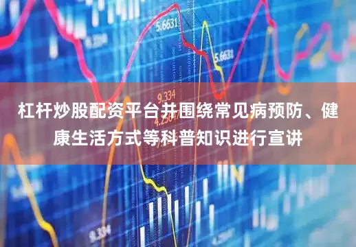 杠杆炒股配资平台并围绕常见病预防、健康生活方式等科普知识进行宣讲