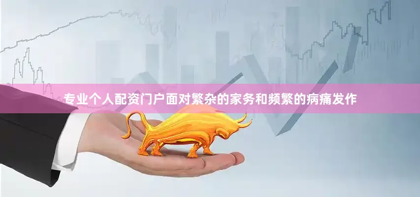 专业个人配资门户面对繁杂的家务和频繁的病痛发作