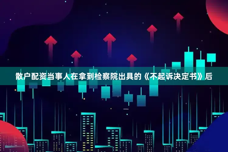 散户配资当事人在拿到检察院出具的《不起诉决定书》后