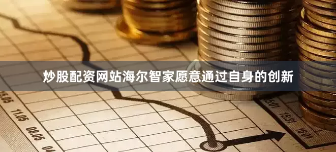 炒股配资网站海尔智家愿意通过自身的创新